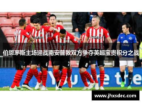 伯恩茅斯主场迎战南安普敦双方争夺英超宝贵积分之战