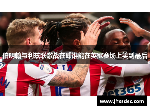 伯明翰与利兹联激战在即谁能在英冠赛场上笑到最后