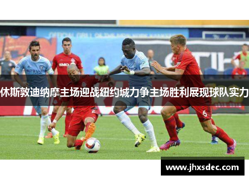 休斯敦迪纳摩主场迎战纽约城力争主场胜利展现球队实力