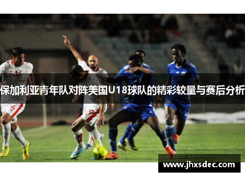 保加利亚青年队对阵美国U18球队的精彩较量与赛后分析