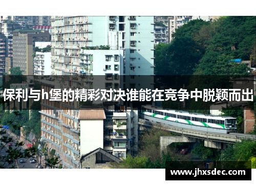 保利与h堡的精彩对决谁能在竞争中脱颖而出