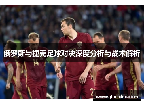 俄罗斯与捷克足球对决深度分析与战术解析