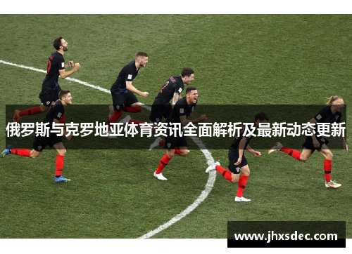 俄罗斯与克罗地亚体育资讯全面解析及最新动态更新