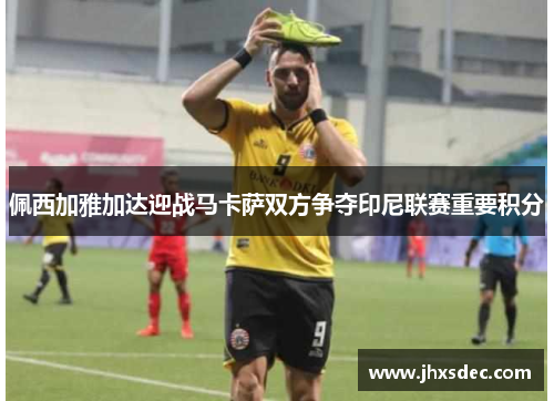 佩西加雅加达迎战马卡萨双方争夺印尼联赛重要积分