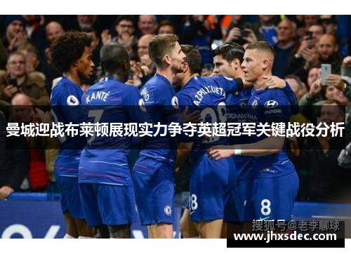 曼城迎战布莱顿展现实力争夺英超冠军关键战役分析