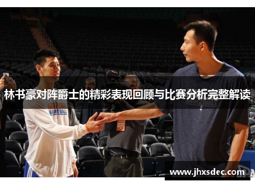 林书豪对阵爵士的精彩表现回顾与比赛分析完整解读