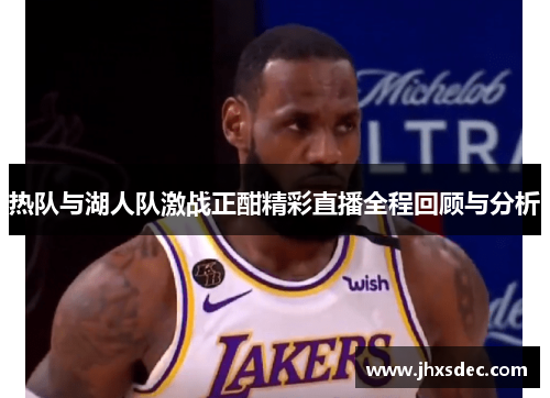 热队与湖人队激战正酣精彩直播全程回顾与分析