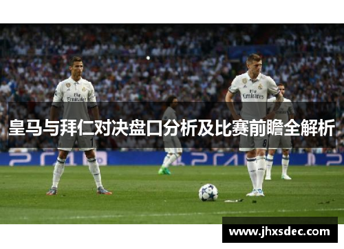 皇马与拜仁对决盘口分析及比赛前瞻全解析