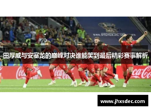 田厚威与安塞龙的巅峰对决谁能笑到最后精彩赛事解析