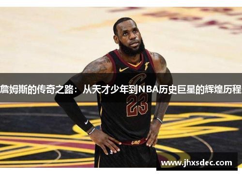 詹姆斯的传奇之路：从天才少年到NBA历史巨星的辉煌历程