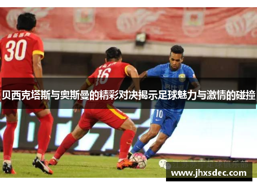 贝西克塔斯与奥斯曼的精彩对决揭示足球魅力与激情的碰撞