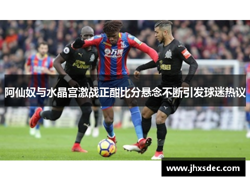 阿仙奴与水晶宫激战正酣比分悬念不断引发球迷热议