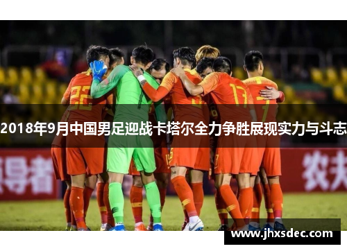 2018年9月中国男足迎战卡塔尔全力争胜展现实力与斗志