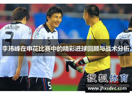 李玮峰在申花比赛中的精彩进球回顾与战术分析