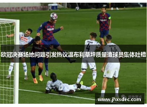 欧冠决赛场地问题引发热议温布利草坪质量遭球员集体吐槽