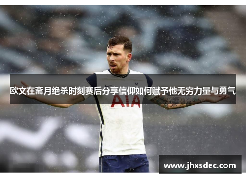 欧文在斋月绝杀时刻赛后分享信仰如何赋予他无穷力量与勇气