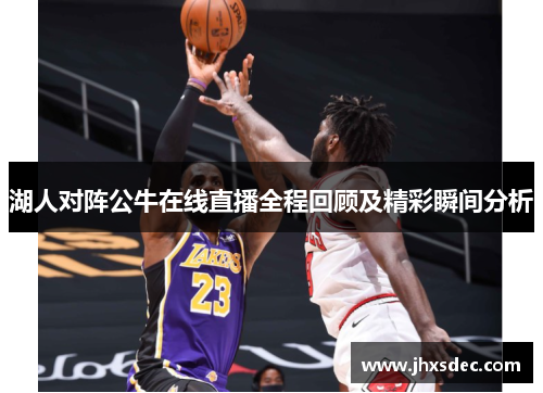 湖人对阵公牛在线直播全程回顾及精彩瞬间分析