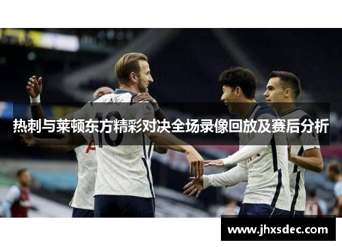 热刺与莱顿东方精彩对决全场录像回放及赛后分析
