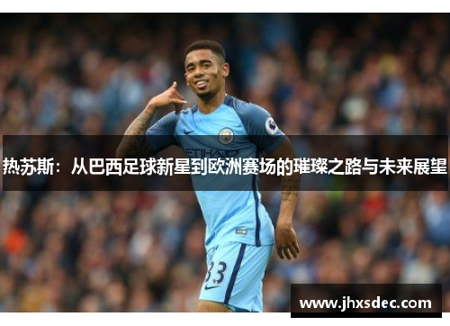 热苏斯：从巴西足球新星到欧洲赛场的璀璨之路与未来展望