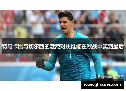 特马卡比与切尔西的激烈对决谁能在欧战中笑到最后