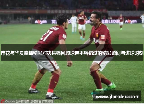 申花与华夏幸福精彩对决集锦回顾球迷不容错过的精彩瞬间与进球时刻 申花与华夏幸福精彩对决集锦回顾球迷不容错过的精彩瞬间与进球时刻
