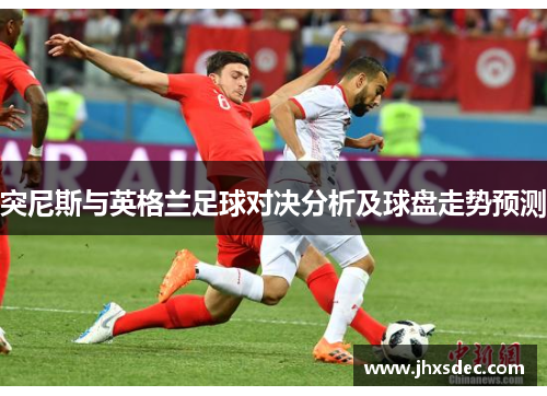 突尼斯与英格兰足球对决分析及球盘走势预测