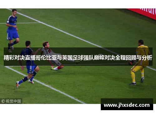 精彩对决直播哥伦比亚与英国足球强队巅峰对决全程回顾与分析