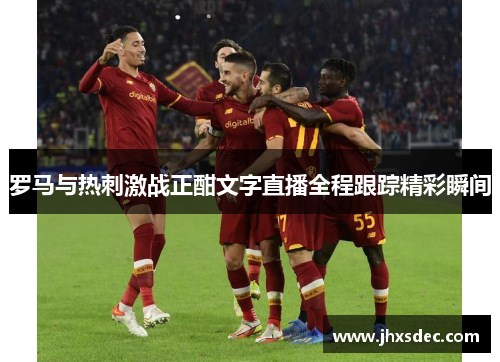 罗马与热刺激战正酣文字直播全程跟踪精彩瞬间
